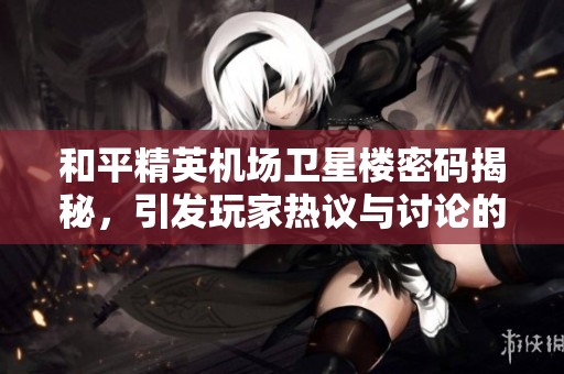 和平精英机场卫星楼密码揭秘，引发玩家热议与讨论的背后原因分析