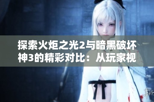 探索火炬之光2与暗黑破坏神3的精彩对比：从玩家视角深入解析这两款经典游戏的魅力与差异