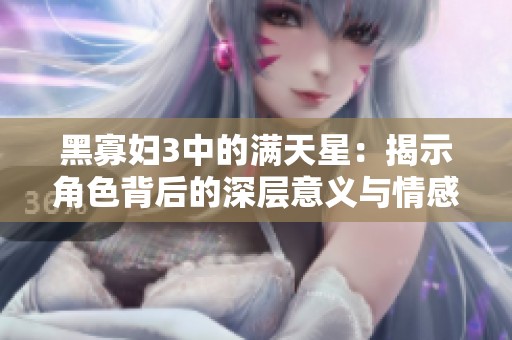 黑寡妇3中的满天星：揭示角色背后的深层意义与情感纠葛