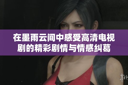 在墨雨云间中感受高清电视剧的精彩剧情与情感纠葛
