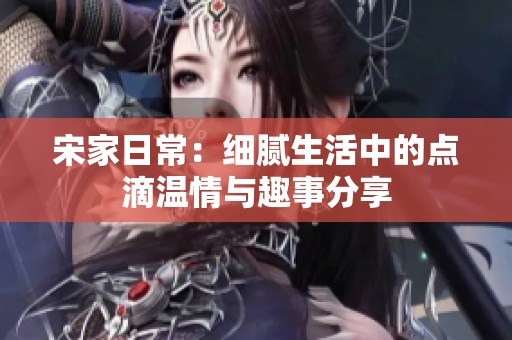 宋家日常：细腻生活中的点滴温情与趣事分享