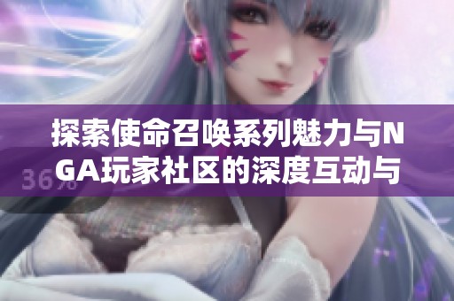 探索使命召唤系列魅力与NGA玩家社区的深度互动与精彩内容