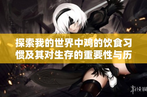 探索我的世界中鸡的饮食习惯及其对生存的重要性与历史背景分析