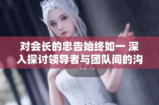 对会长的忠告始终如一 深入探讨领导者与团队间的沟通与信任