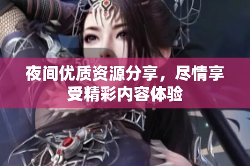 夜间优质资源分享，尽情享受精彩内容体验