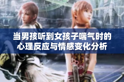 当男孩听到女孩子喘气时的心理反应与情感变化分析