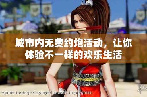 城市内无费约炮活动，让你体验不一样的欢乐生活