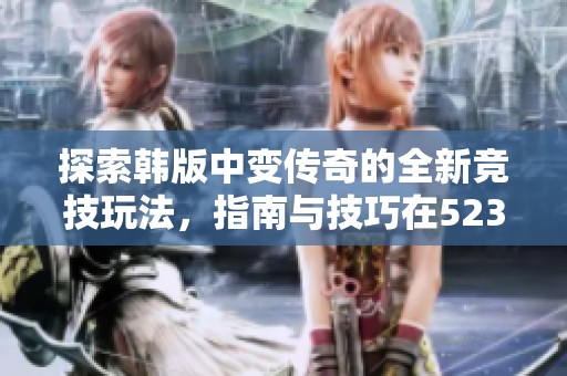 探索韩版中变传奇的全新竞技玩法，指南与技巧在523手游网等你来发现！