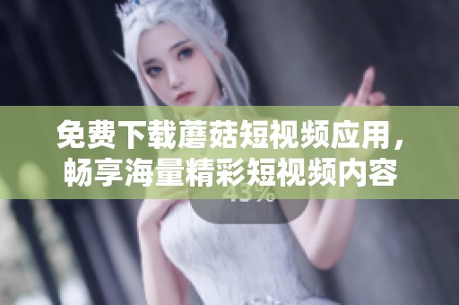 免费下载蘑菇短视频应用，畅享海量精彩短视频内容