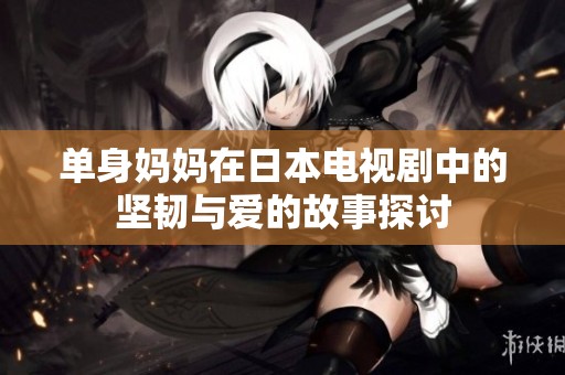 单身妈妈在日本电视剧中的坚韧与爱的故事探讨