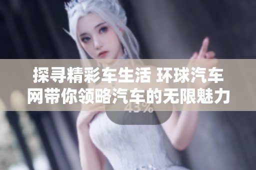 探寻精彩车生活 环球汽车网带你领略汽车的无限魅力与激情体验