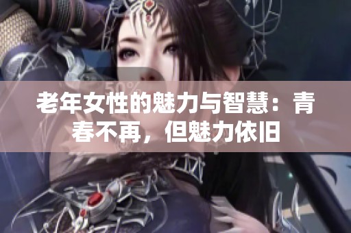 老年女性的魅力与智慧：青春不再，但魅力依旧