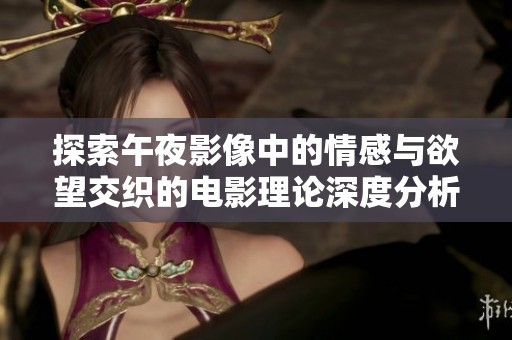 探索午夜影像中的情感与欲望交织的电影理论深度分析