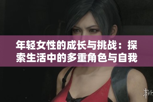 年轻女性的成长与挑战：探索生活中的多重角色与自我价值