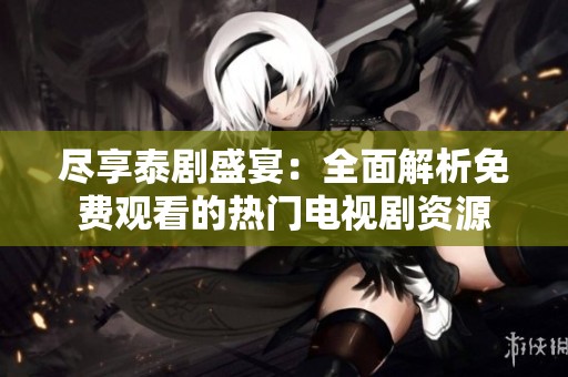 尽享泰剧盛宴：全面解析免费观看的热门电视剧资源