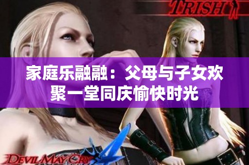 家庭乐融融：父母与子女欢聚一堂同庆愉快时光
