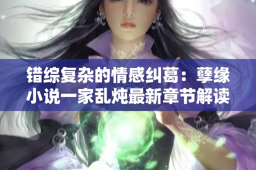 错综复杂的情感纠葛：孽缘小说一家乱炖最新章节解读