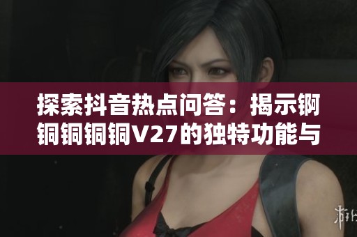 探索抖音热点问答：揭示锕铜铜铜铜V27的独特功能与使用体验