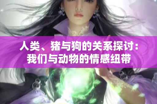人类、猪与狗的关系探讨：我们与动物的情感纽带