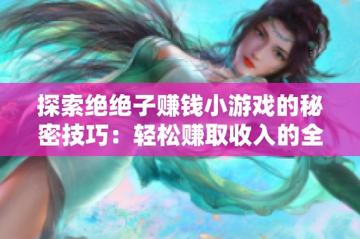 探索绝绝子赚钱小游戏的秘密技巧：轻松赚取收入的全面攻略与心得分享