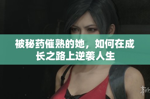 被秘药催熟的她，如何在成长之路上逆袭人生