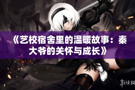 《艺校宿舍里的温暖故事：秦大爷的关怀与成长》