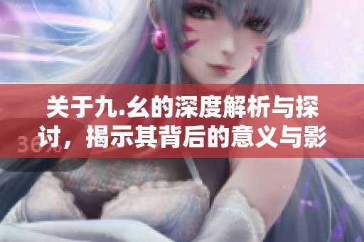 关于九.幺的深度解析与探讨，揭示其背后的意义与影响