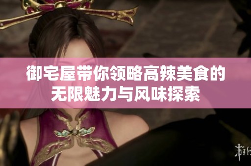 御宅屋带你领略高辣美食的无限魅力与风味探索