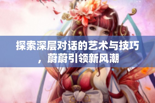 探索深层对话的艺术与技巧，蔚蔚引领新风潮