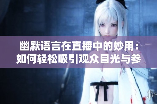 幽默语言在直播中的妙用：如何轻松吸引观众目光与参与感解析