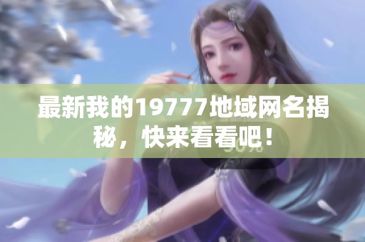 最新我的19777地域网名揭秘，快来看看吧！