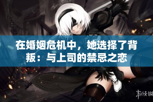在婚姻危机中，她选择了背叛：与上司的禁忌之恋