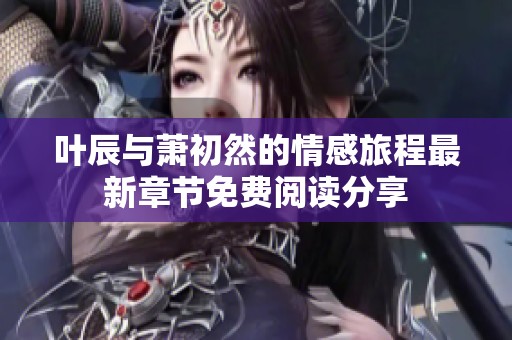 叶辰与萧初然的情感旅程最新章节免费阅读分享
