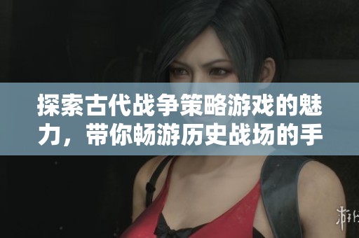 探索古代战争策略游戏的魅力，带你畅游历史战场的手游体验与策略挑战