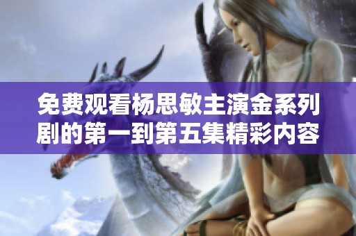 免费观看杨思敏主演金系列剧的第一到第五集精彩内容分析