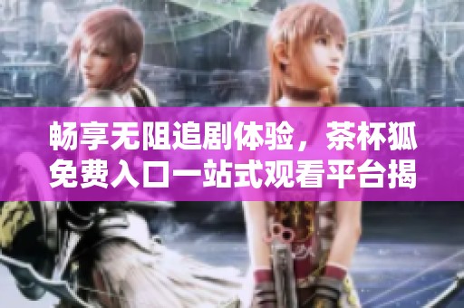 畅享无阻追剧体验，茶杯狐免费入口一站式观看平台揭秘