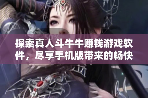 探索真人斗牛牛赚钱游戏软件，尽享手机版带来的畅快体验与丰厚收益