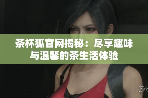 茶杯狐官网揭秘：尽享趣味与温馨的茶生活体验