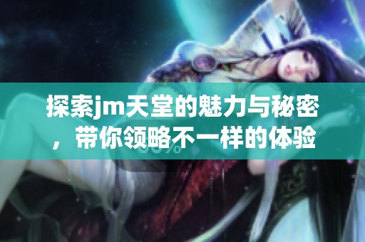 探索jm天堂的魅力与秘密，带你领略不一样的体验
