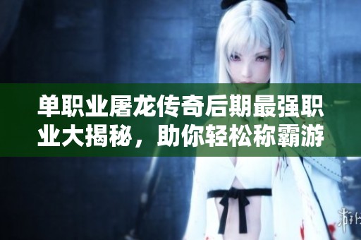单职业屠龙传奇后期最强职业大揭秘，助你轻松称霸游戏世界！