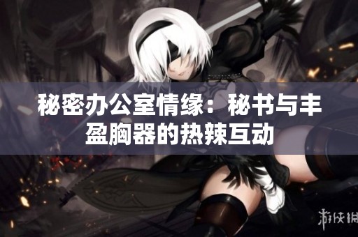 秘密办公室情缘：秘书与丰盈胸器的热辣互动