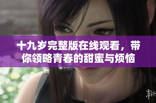 十九岁完整版在线观看，带你领略青春的甜蜜与烦恼