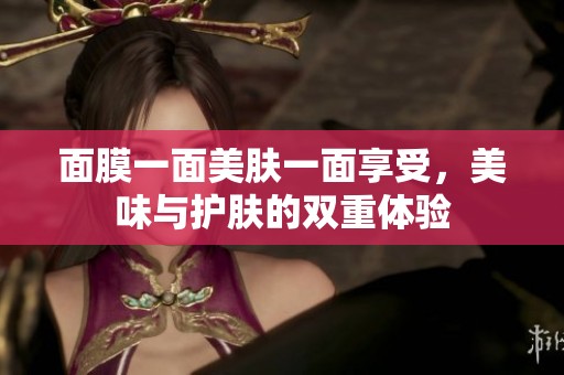 面膜一面美肤一面享受，美味与护肤的双重体验
