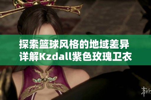 探索篮球风格的地域差异 详解Kzdall紫色玫瑰卫衣与传奇商行裤子的时尚搭配