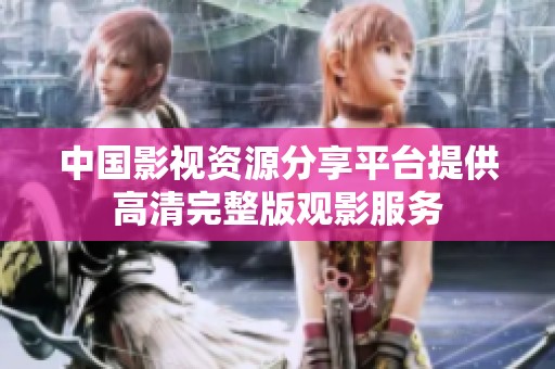 中国影视资源分享平台提供高清完整版观影服务