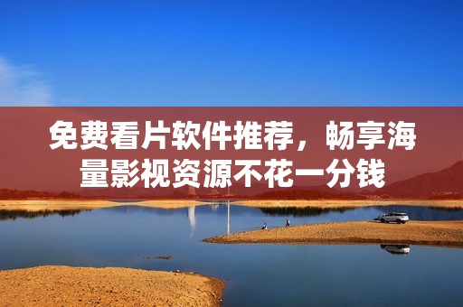 免费看片软件推荐，畅享海量影视资源不花一分钱