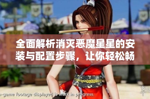全面解析消灭恶魔星星的安装与配置步骤，让你轻松畅玩手游的详细指南