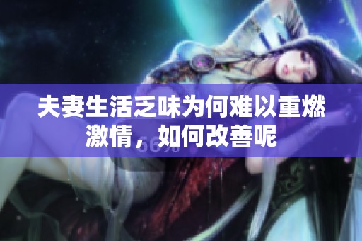 夫妻生活乏味为何难以重燃激情，如何改善呢