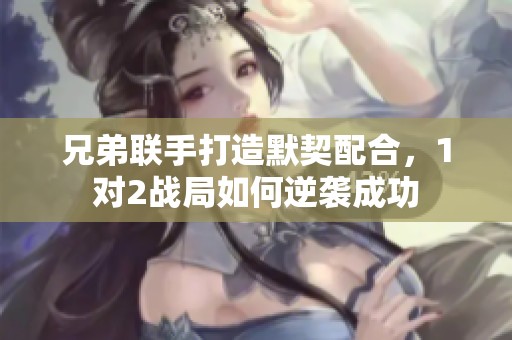 兄弟联手打造默契配合，1对2战局如何逆袭成功
