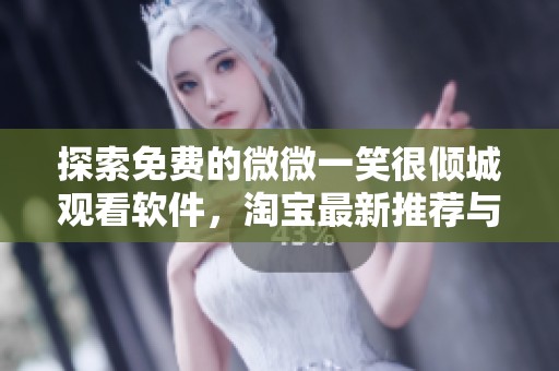 探索免费的微微一笑很倾城观看软件，淘宝最新推荐与社会新闻动态分享